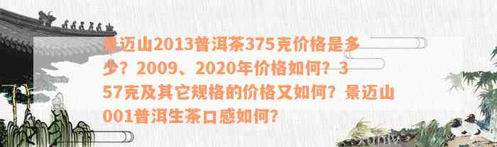 景迈山2013普洱茶375克价格是多少？2009、2020年价格如何？357克及其它规格的价格又如何？景迈山001普洱生茶口感如何？