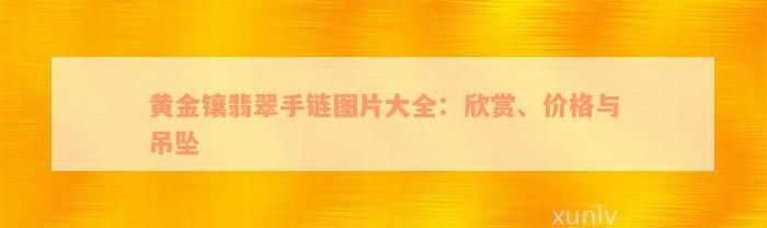 黄金镶翡翠手链图片大全：欣赏、价格与吊坠