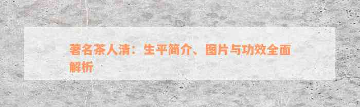 著名茶人清：生平简介、图片与功效全面解析