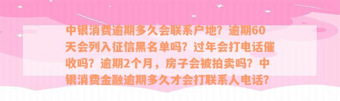 中银消费逾期多久会联系户地？逾期60天会列入征信黑名单吗？过年会打电话催收吗？逾期2个月，房子会被拍卖吗？中银消费金融逾期多久才会打联系人电话？