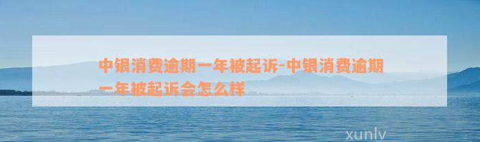 中银消费逾期一年被起诉-中银消费逾期一年被起诉会怎么样