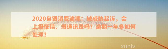 2020包银消费逾期：被威胁起诉，会上报征信、爆通讯录吗？逾期一年多如何处理？