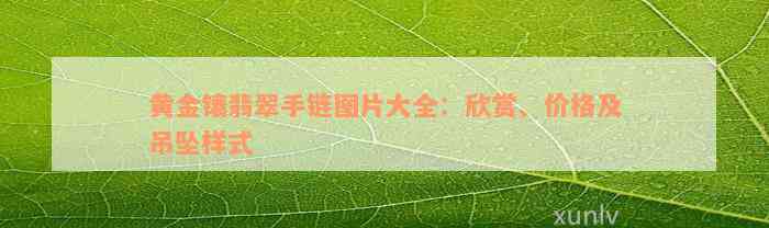 黄金镶翡翠手链图片大全：欣赏、价格及吊坠样式