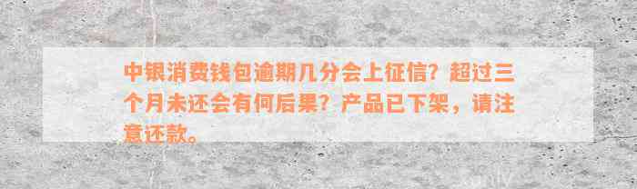 中银消费钱包逾期几分会上征信？超过三个月未还会有何后果？产品已下架，请注意还款。