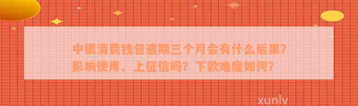 中银消费钱包逾期三个月会有什么后果？影响使用、上征信吗？下款难度如何？