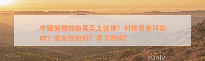 中银消费钱包是否上征信？对信用有何影响？安全性如何？易下款吗？