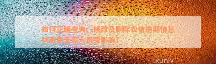 如何正确查询、修改及删除农信逾期信息以避免无辜人员受影响?