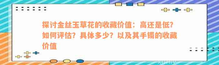 探讨金丝玉草花的收藏价值：高还是低？如何评估？具体多少？以及其手镯的收藏价值