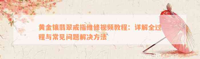 黄金镶翡翠戒指维修视频教程：详解全过程与常见问题解决方法