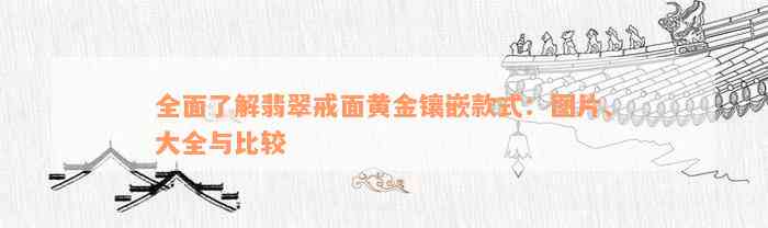 全面了解翡翠戒面黄金镶嵌款式：图片、大全与比较