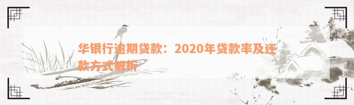 华银行逾期贷款：2020年贷款率及还款方式解析