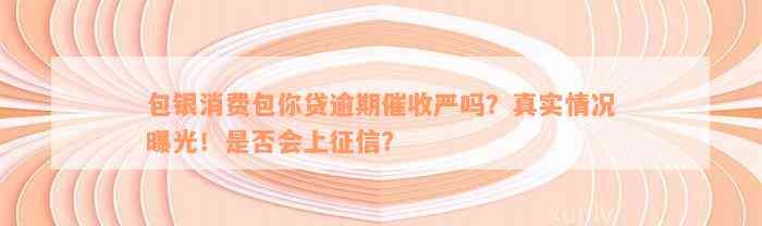 包银消费包你贷逾期催收严吗？真实情况曝光！是否会上征信？