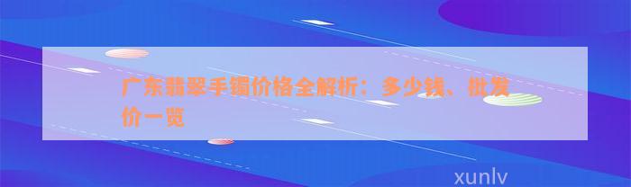 广东翡翠手镯价格全解析：多少钱、批发价一览