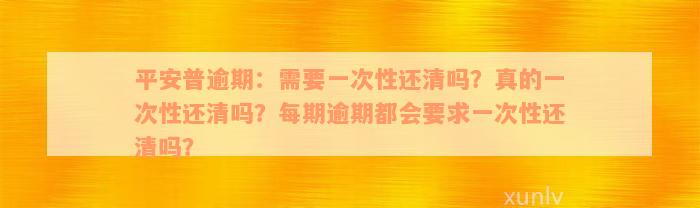 平安普逾期：需要一次性还清吗？真的一次性还清吗？每期逾期都会要求一次性还清吗？