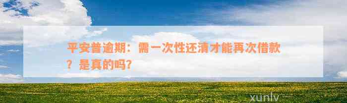 平安普逾期：需一次性还清才能再次借款？是真的吗？