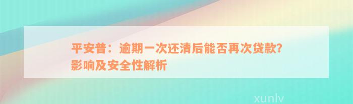 平安普：逾期一次还清后能否再次贷款？影响及安全性解析