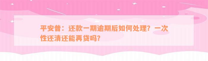 平安普：还款一期逾期后如何处理？一次性还清还能再贷吗？