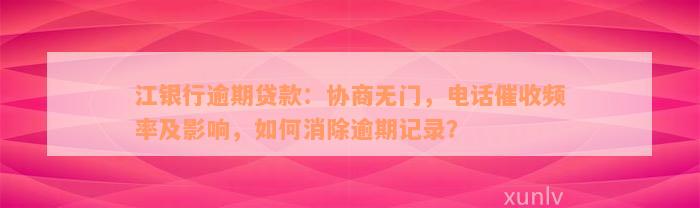 江银行逾期贷款：协商无门，电话催收频率及影响，如何消除逾期记录？