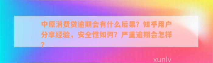 中原消费贷逾期会有什么后果？知乎用户分享经验，安全性如何？严重逾期会怎样？