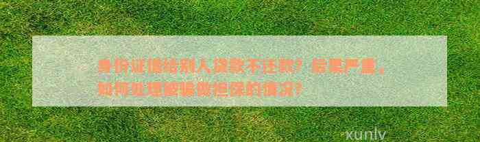 身份证借给别人贷款不还款？后果严重，如何处理被骗做担保的情况？