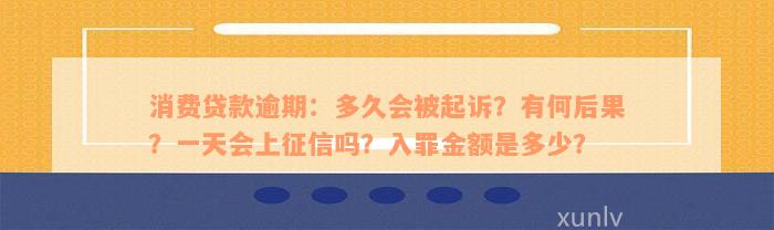 消费贷款逾期：多久会被起诉？有何后果？一天会上征信吗？入罪金额是多少？