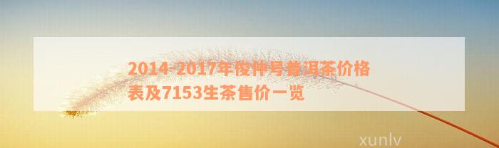 2014-2017年俊仲号普洱茶价格表及7153生茶售价一览