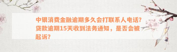 中银消费金融逾期多久会打联系人电话？贷款逾期15天收到法务通知，是否会被起诉？