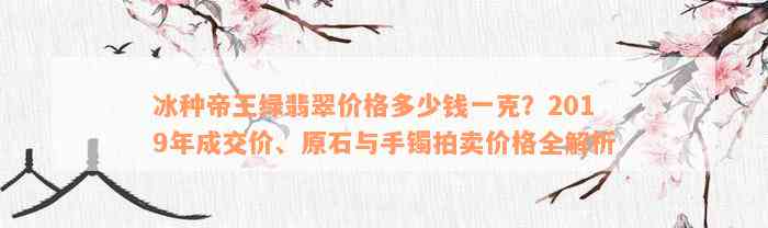 冰种帝王绿翡翠价格多少钱一克？2019年成交价、原石与手镯拍卖价格全解析