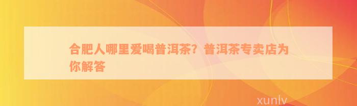 合肥人哪里爱喝普洱茶？普洱茶专卖店为你解答