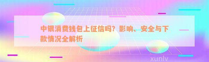 中银消费钱包上征信吗？影响、安全与下款情况全解析