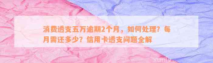 消费透支五万逾期2个月，如何处理？每月需还多少？信用卡透支问题全解