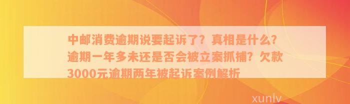 中邮消费逾期说要起诉了？真相是什么？逾期一年多未还是否会被立案抓捕？欠款3000元逾期两年被起诉案例解析