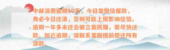 中邮消费逾期10天，今日发微信催款，务必今日还清，否则可能上报影响征信。逾期一年多未还会被立案抓捕，需尽快还款。如已逾期，请联系客服提前偿还所有贷款。