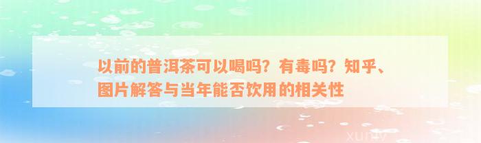 以前的普洱茶可以喝吗？有毒吗？知乎、图片解答与当年能否饮用的相关性