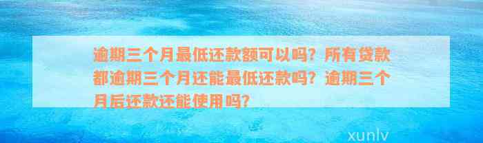 逾期三个月最低还款额可以吗？所有贷款都逾期三个月还能最低还款吗？逾期三个月后还款还能使用吗？