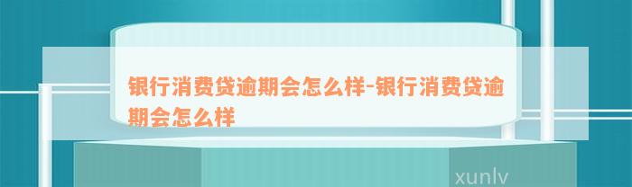 银行消费贷逾期会怎么样-银行消费贷逾期会怎么样