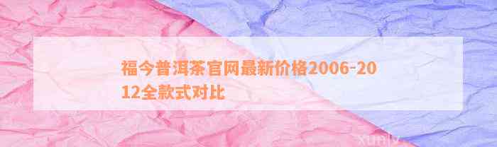 福今普洱茶官网最新价格2006-2012全款式对比