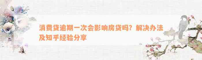 消费贷逾期一次会影响房贷吗？解决办法及知乎经验分享