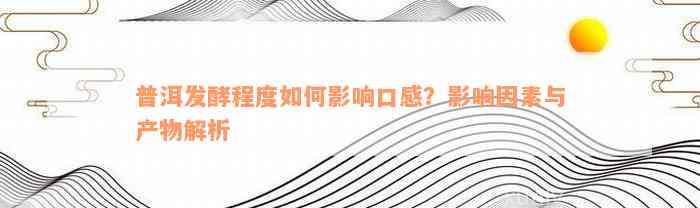 普洱发酵程度如何影响口感？影响因素与产物解析