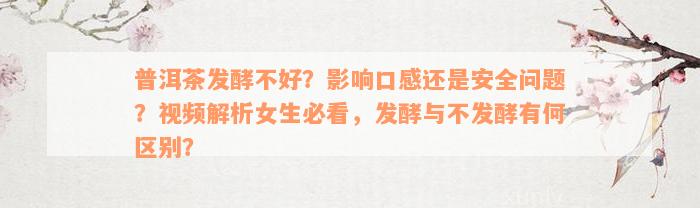 普洱茶发酵不好？影响口感还是安全问题？视频解析女生必看，发酵与不发酵有何区别？