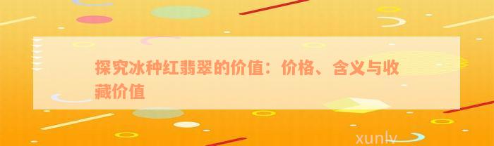 探究冰种红翡翠的价值：价格、含义与收藏价值