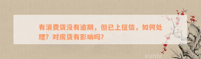 有消费贷没有逾期，但已上征信，如何处理？对房贷有影响吗？