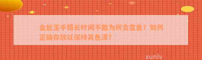 金丝玉手镯长时间不戴为何会变色？如何正确存放以保持其色泽？