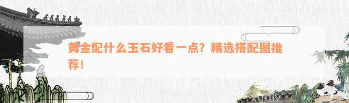 黄金配什么玉石好看一点？精选搭配图推荐！