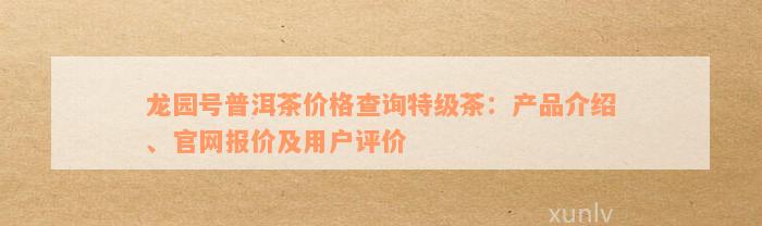 龙园号普洱茶价格查询特级茶：产品介绍、官网报价及用户评价