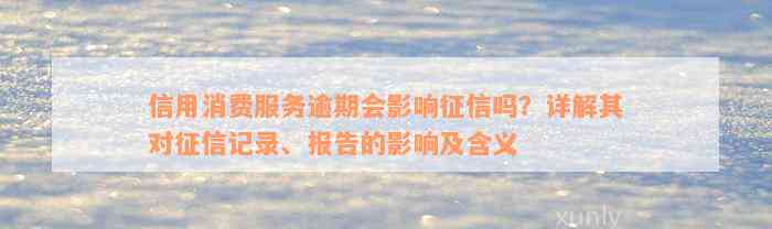 信用消费服务逾期会影响征信吗？详解其对征信记录、报告的影响及含义