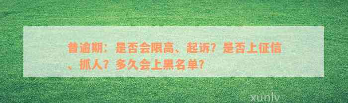 普逾期：是否会限高、起诉？是否上征信、抓人？多久会上黑名单？