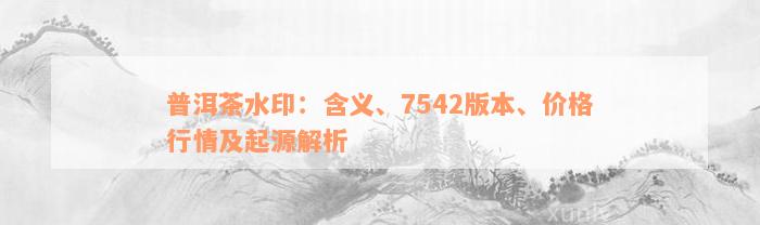 普洱茶水印：含义、7542版本、价格行情及起源解析