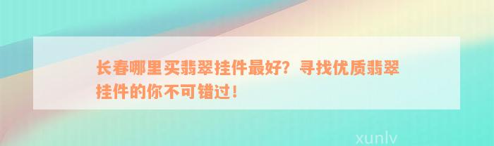 长春哪里买翡翠挂件最好？寻找优质翡翠挂件的你不可错过！