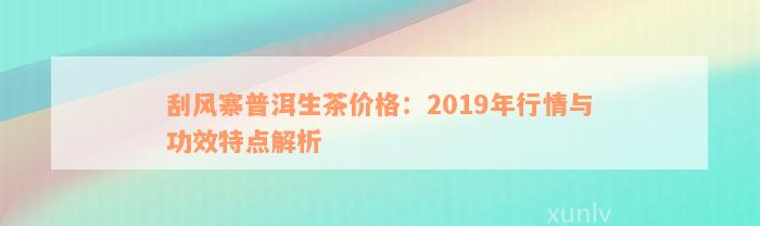 刮风寨普洱生茶价格：2019年行情与功效特点解析